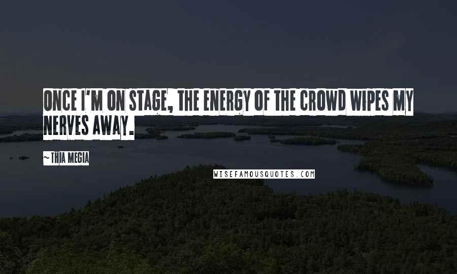 Thia Megia Quotes: Once I'm on stage, the energy of the crowd wipes my nerves away.