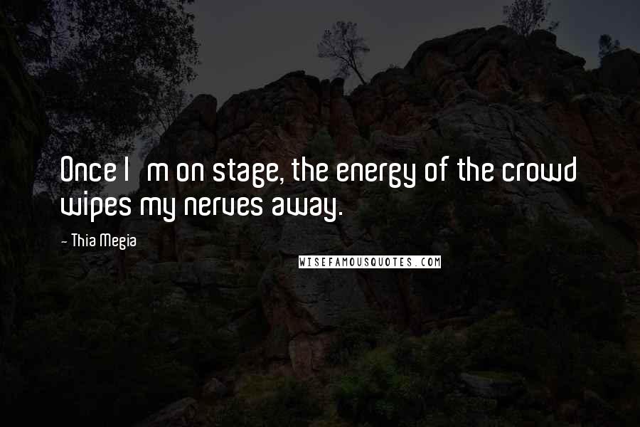 Thia Megia Quotes: Once I'm on stage, the energy of the crowd wipes my nerves away.