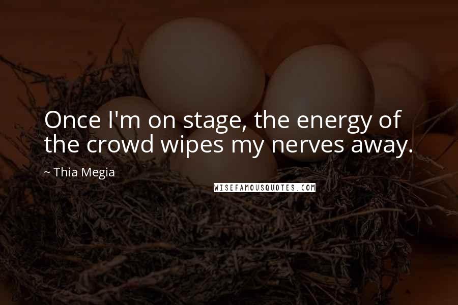 Thia Megia Quotes: Once I'm on stage, the energy of the crowd wipes my nerves away.