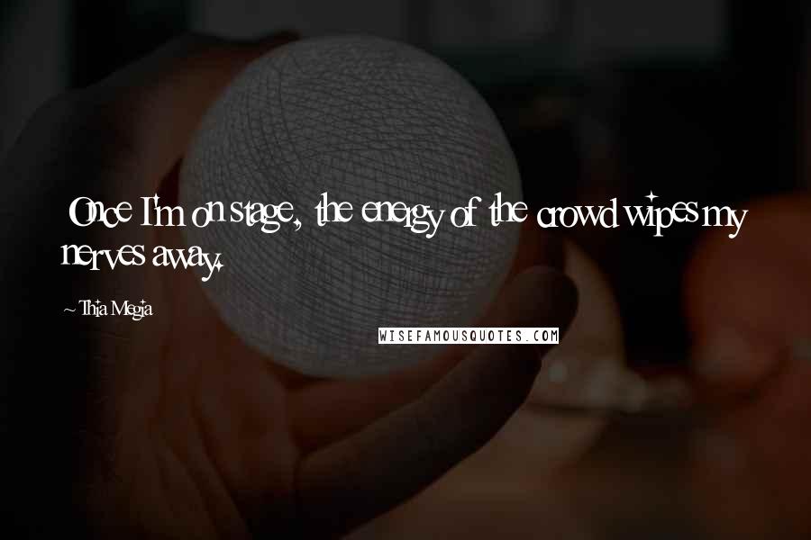 Thia Megia Quotes: Once I'm on stage, the energy of the crowd wipes my nerves away.