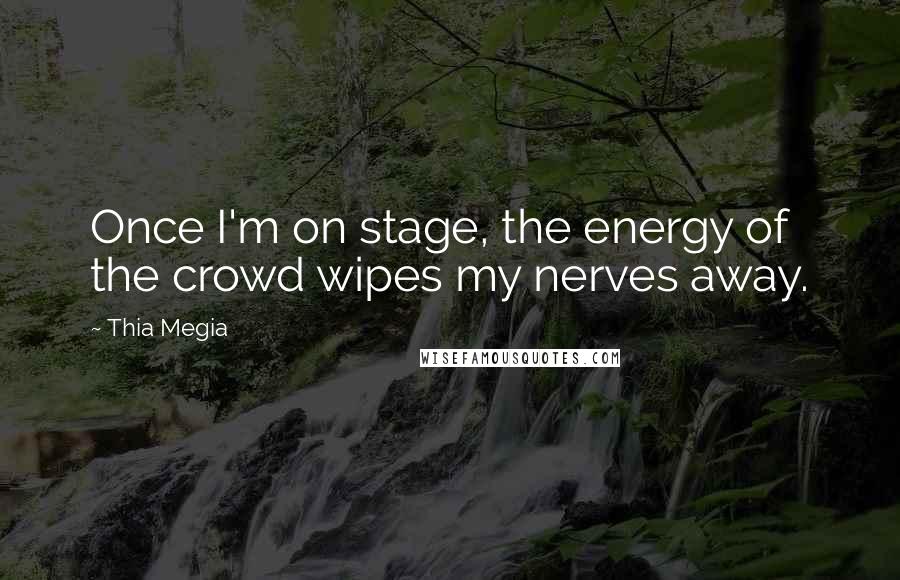 Thia Megia Quotes: Once I'm on stage, the energy of the crowd wipes my nerves away.