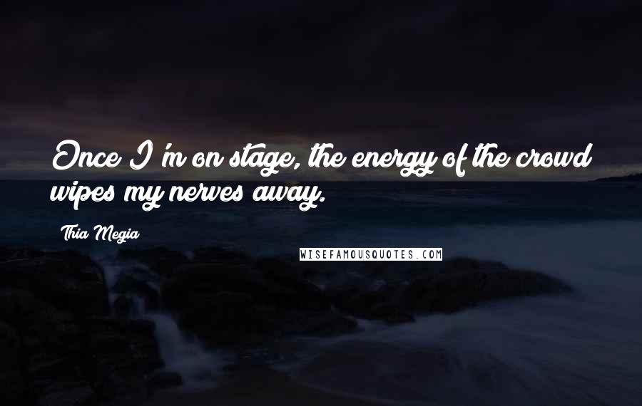 Thia Megia Quotes: Once I'm on stage, the energy of the crowd wipes my nerves away.