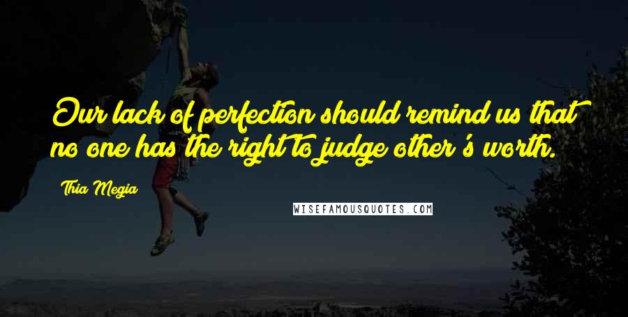 Thia Megia Quotes: Our lack of perfection should remind us that no one has the right to judge other's worth.