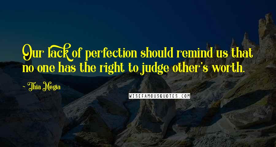 Thia Megia Quotes: Our lack of perfection should remind us that no one has the right to judge other's worth.