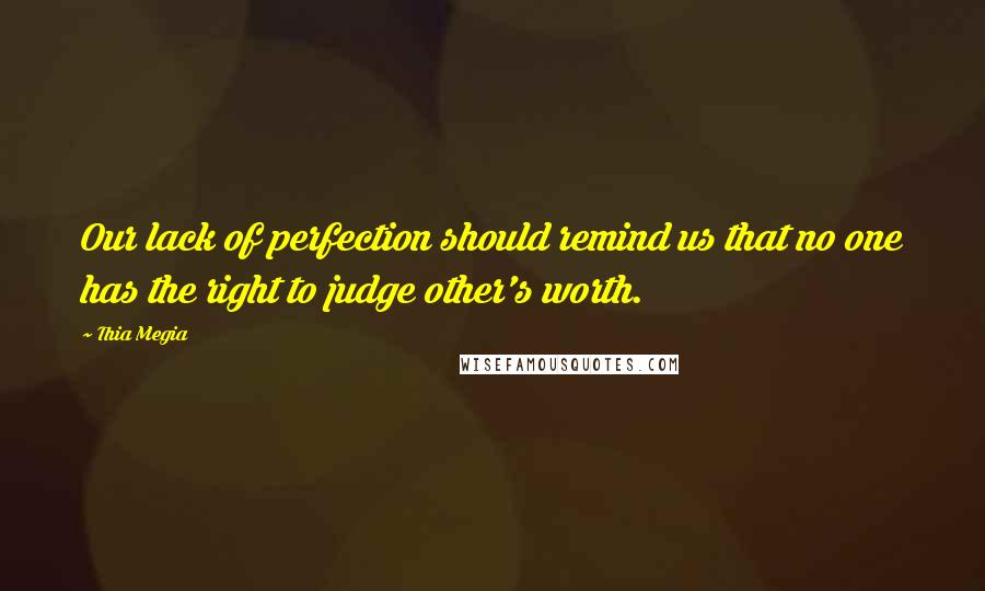 Thia Megia Quotes: Our lack of perfection should remind us that no one has the right to judge other's worth.