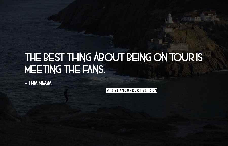Thia Megia Quotes: The best thing about being on tour is meeting the fans.