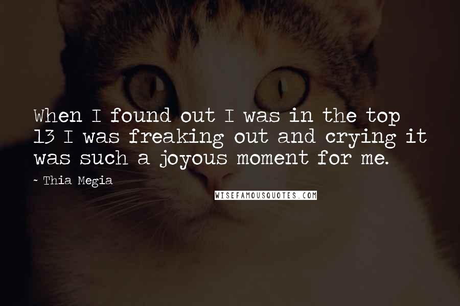 Thia Megia Quotes: When I found out I was in the top 13 I was freaking out and crying it was such a joyous moment for me.