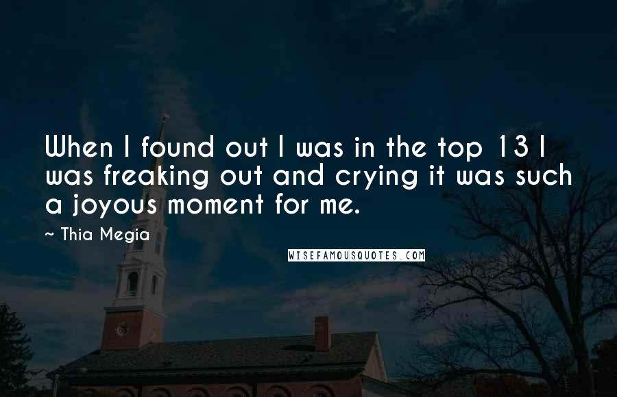 Thia Megia Quotes: When I found out I was in the top 13 I was freaking out and crying it was such a joyous moment for me.