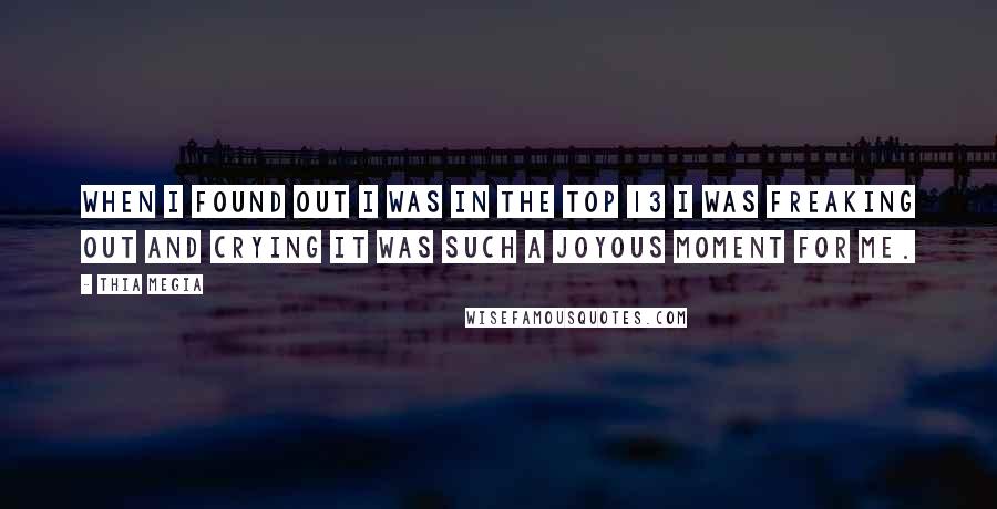 Thia Megia Quotes: When I found out I was in the top 13 I was freaking out and crying it was such a joyous moment for me.