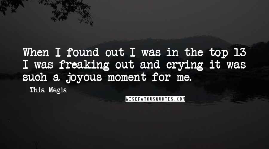 Thia Megia Quotes: When I found out I was in the top 13 I was freaking out and crying it was such a joyous moment for me.