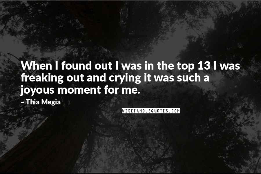 Thia Megia Quotes: When I found out I was in the top 13 I was freaking out and crying it was such a joyous moment for me.