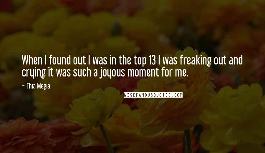 Thia Megia Quotes: When I found out I was in the top 13 I was freaking out and crying it was such a joyous moment for me.