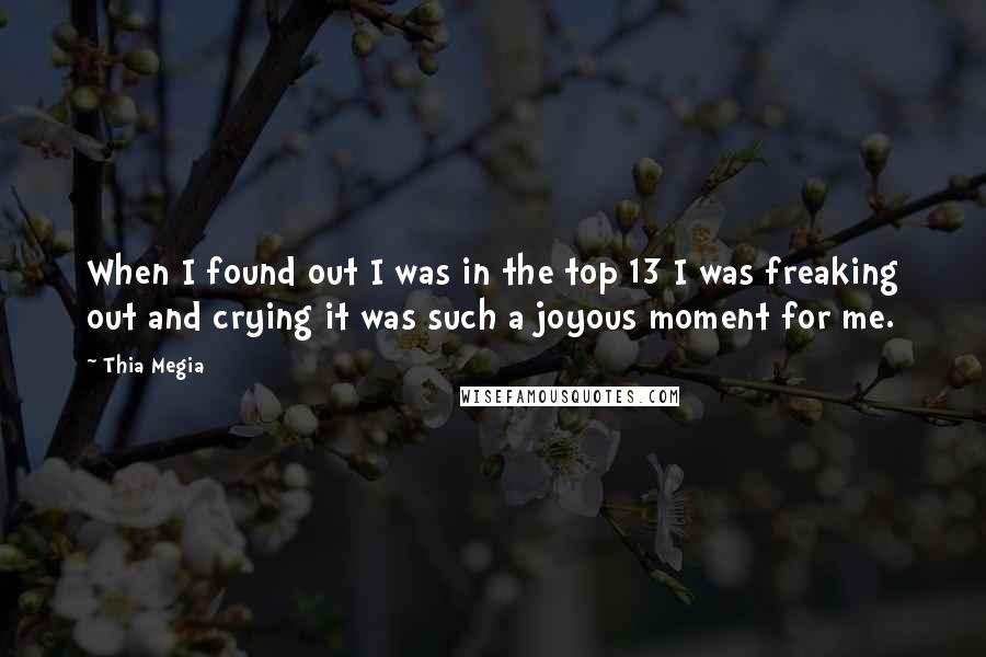 Thia Megia Quotes: When I found out I was in the top 13 I was freaking out and crying it was such a joyous moment for me.