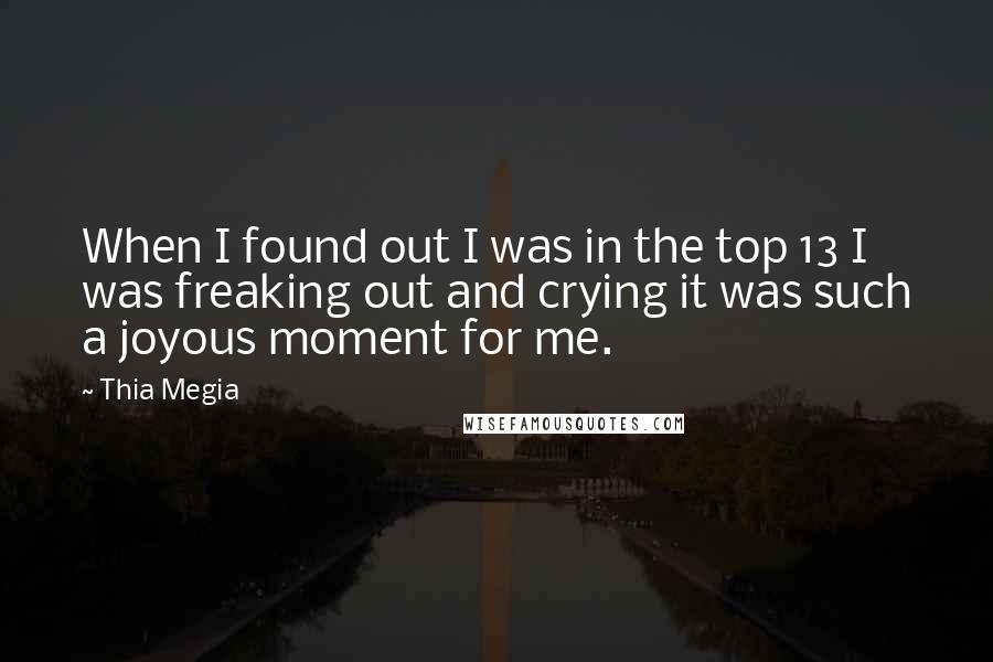 Thia Megia Quotes: When I found out I was in the top 13 I was freaking out and crying it was such a joyous moment for me.