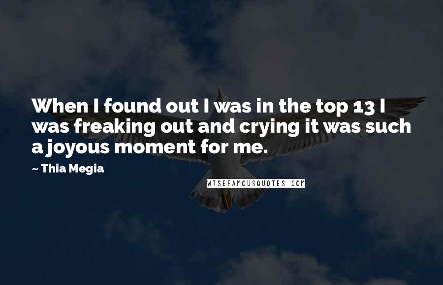 Thia Megia Quotes: When I found out I was in the top 13 I was freaking out and crying it was such a joyous moment for me.