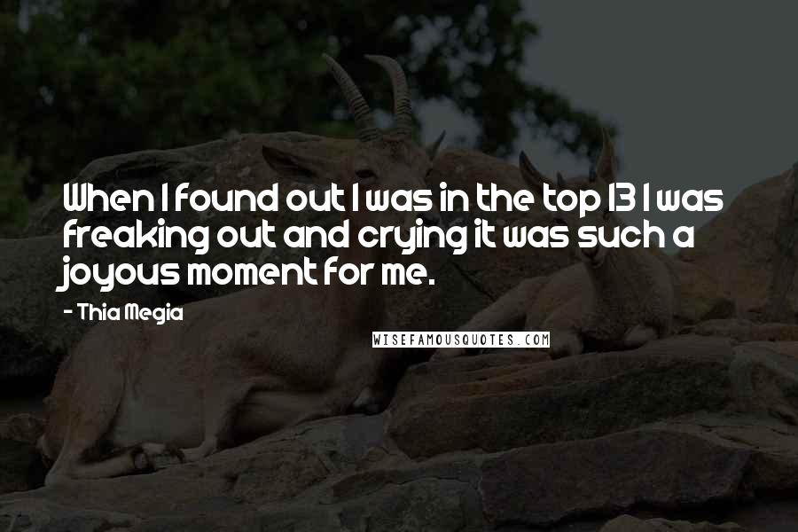 Thia Megia Quotes: When I found out I was in the top 13 I was freaking out and crying it was such a joyous moment for me.