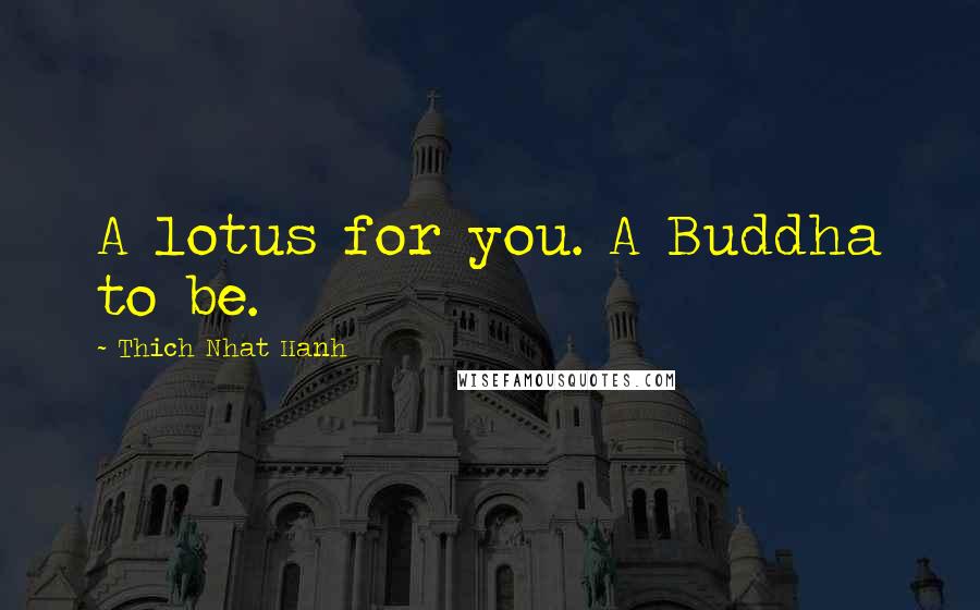 Thich Nhat Hanh Quotes: A lotus for you. A Buddha to be.