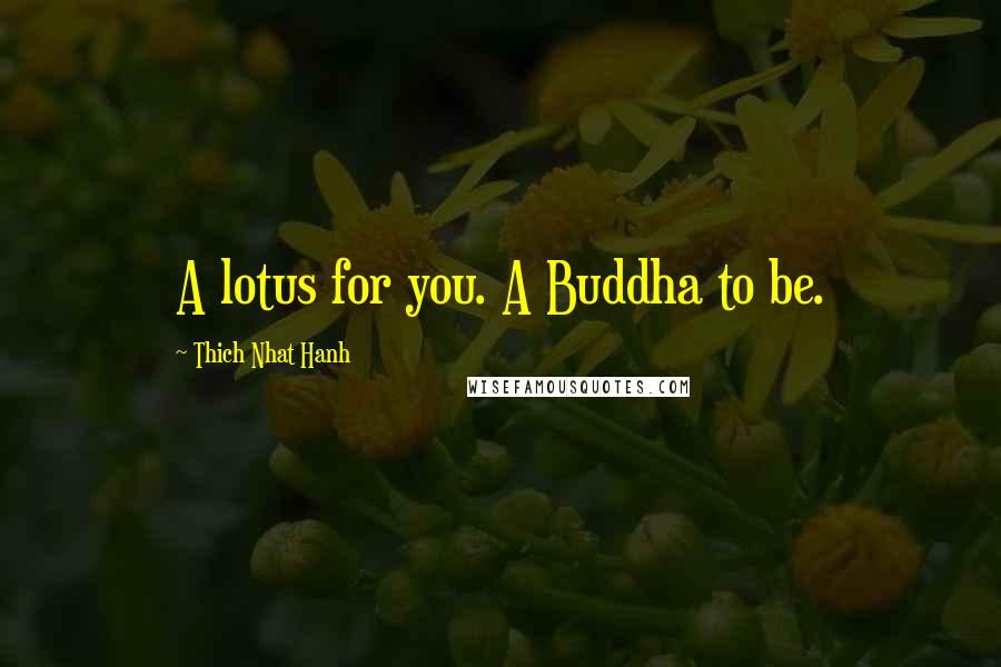 Thich Nhat Hanh Quotes: A lotus for you. A Buddha to be.