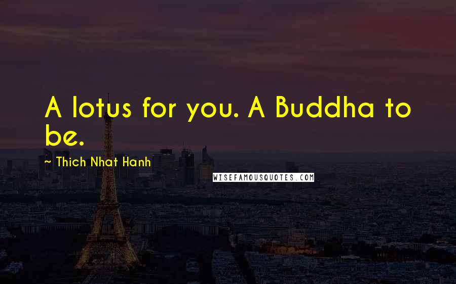 Thich Nhat Hanh Quotes: A lotus for you. A Buddha to be.