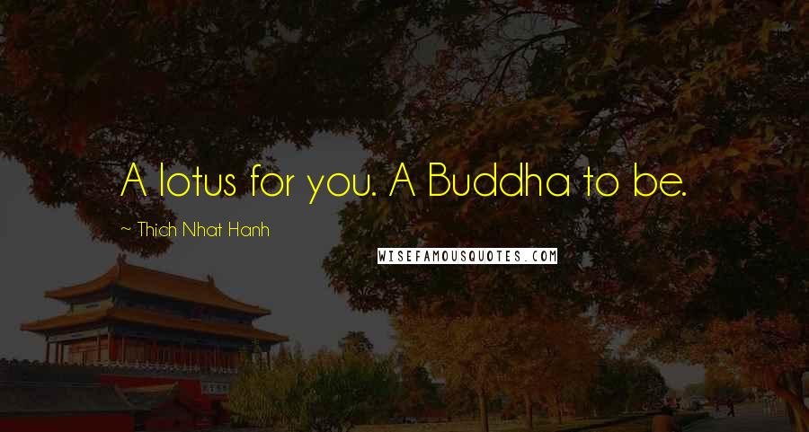 Thich Nhat Hanh Quotes: A lotus for you. A Buddha to be.