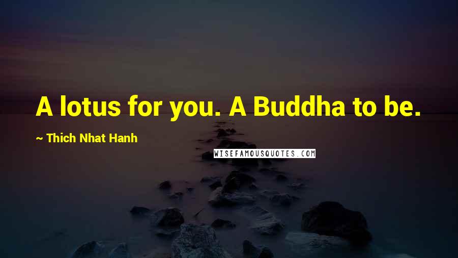 Thich Nhat Hanh Quotes: A lotus for you. A Buddha to be.