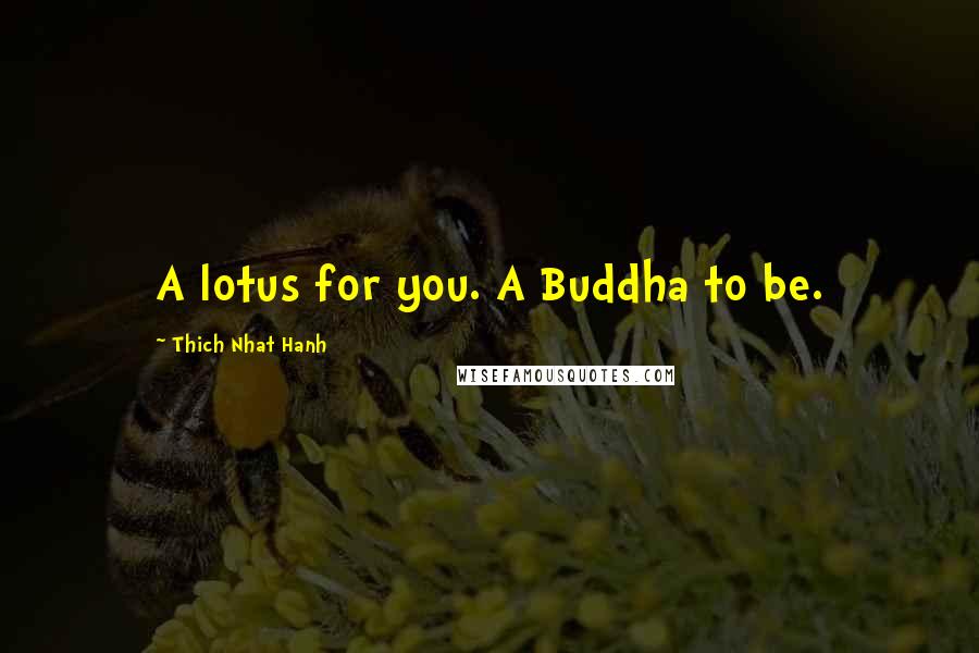 Thich Nhat Hanh Quotes: A lotus for you. A Buddha to be.