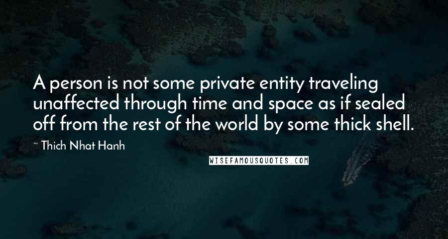 Thich Nhat Hanh Quotes: A person is not some private entity traveling unaffected through time and space as if sealed off from the rest of the world by some thick shell.