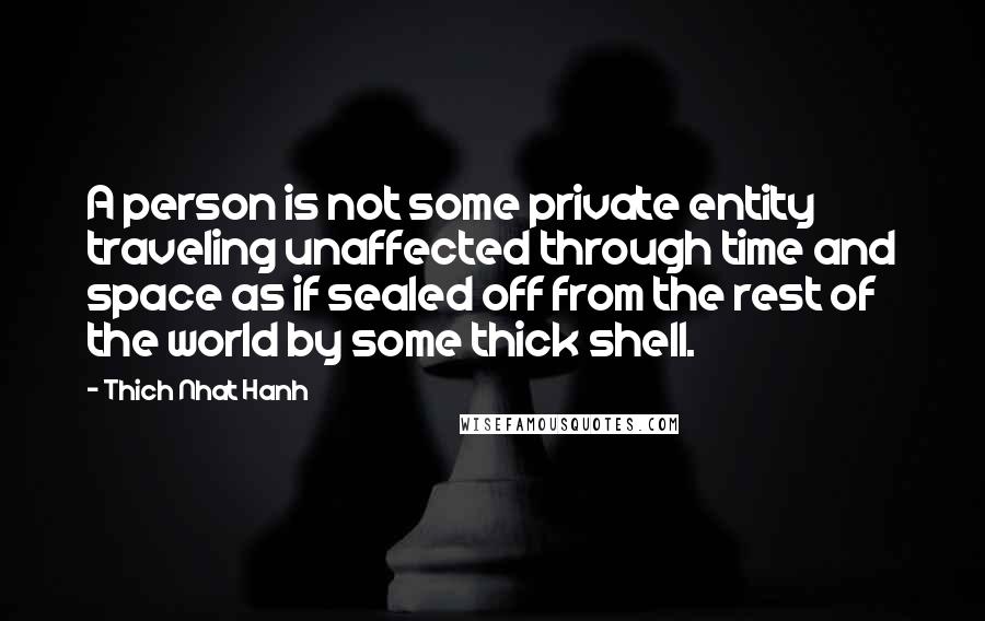 Thich Nhat Hanh Quotes: A person is not some private entity traveling unaffected through time and space as if sealed off from the rest of the world by some thick shell.