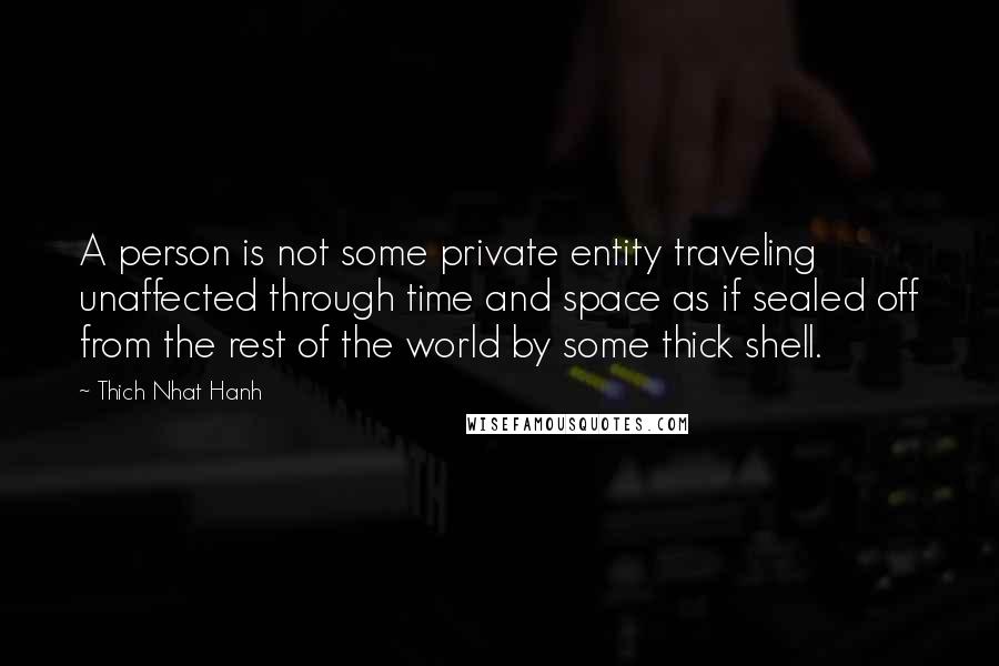 Thich Nhat Hanh Quotes: A person is not some private entity traveling unaffected through time and space as if sealed off from the rest of the world by some thick shell.