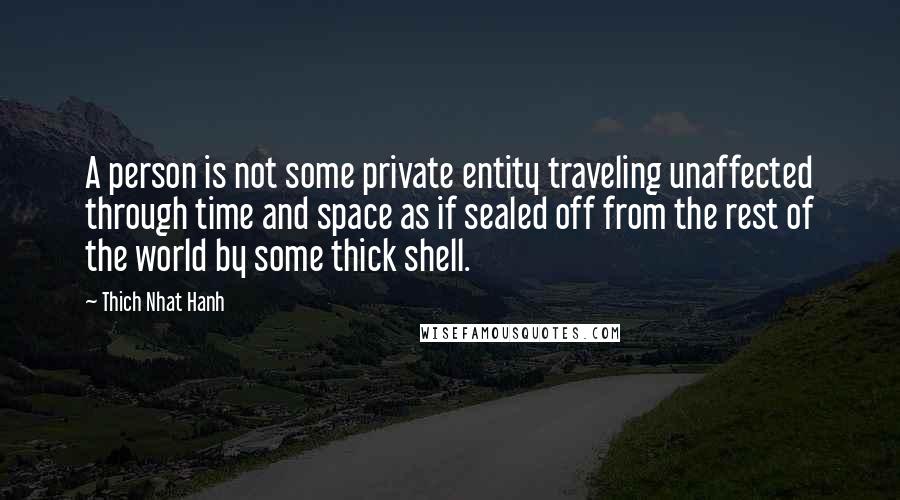 Thich Nhat Hanh Quotes: A person is not some private entity traveling unaffected through time and space as if sealed off from the rest of the world by some thick shell.