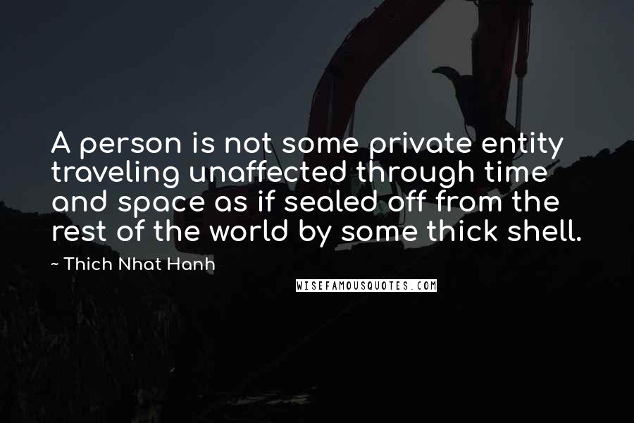 Thich Nhat Hanh Quotes: A person is not some private entity traveling unaffected through time and space as if sealed off from the rest of the world by some thick shell.