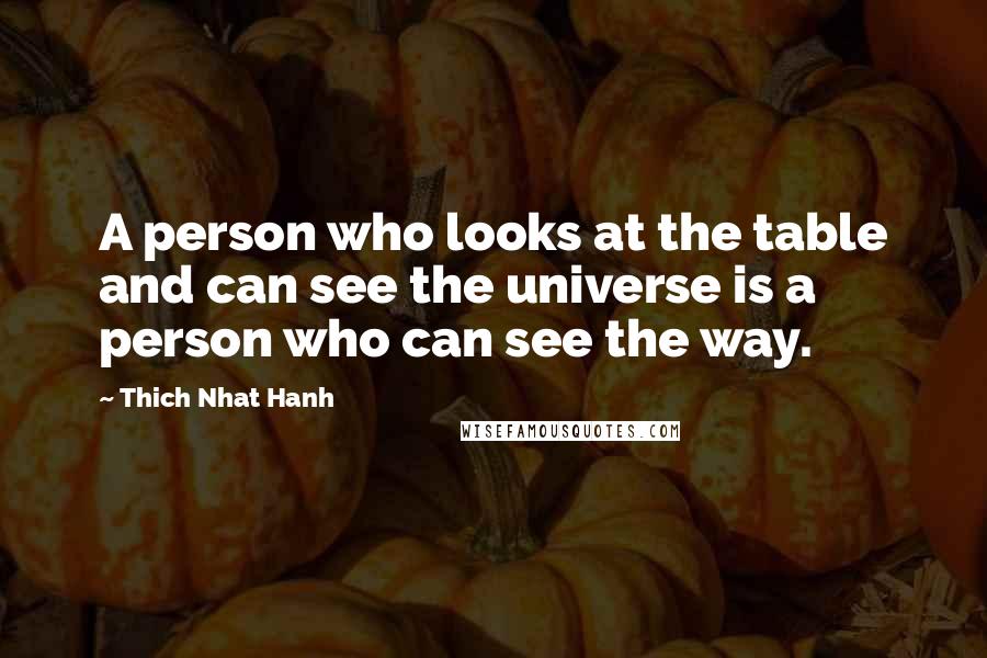 Thich Nhat Hanh Quotes: A person who looks at the table and can see the universe is a person who can see the way.