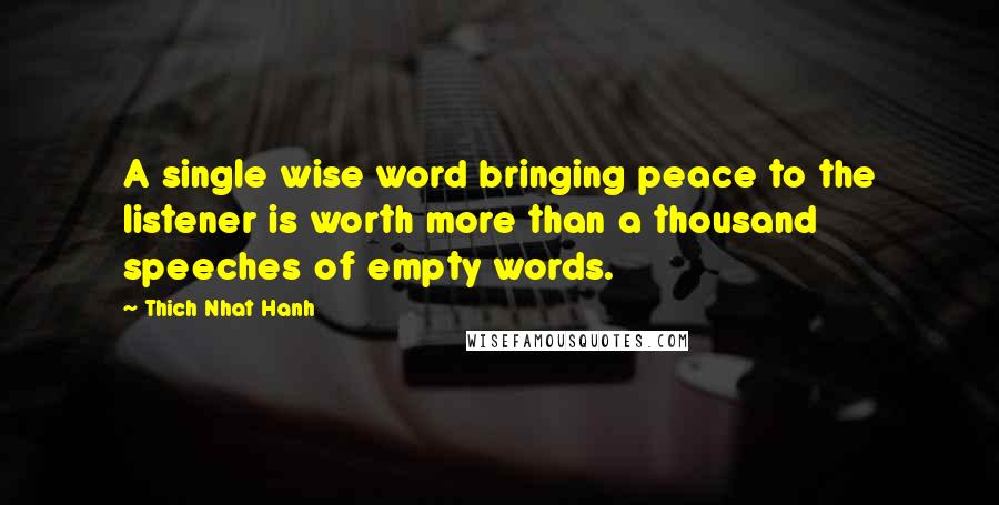 Thich Nhat Hanh Quotes: A single wise word bringing peace to the listener is worth more than a thousand speeches of empty words.