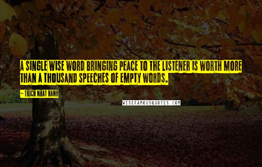 Thich Nhat Hanh Quotes: A single wise word bringing peace to the listener is worth more than a thousand speeches of empty words.