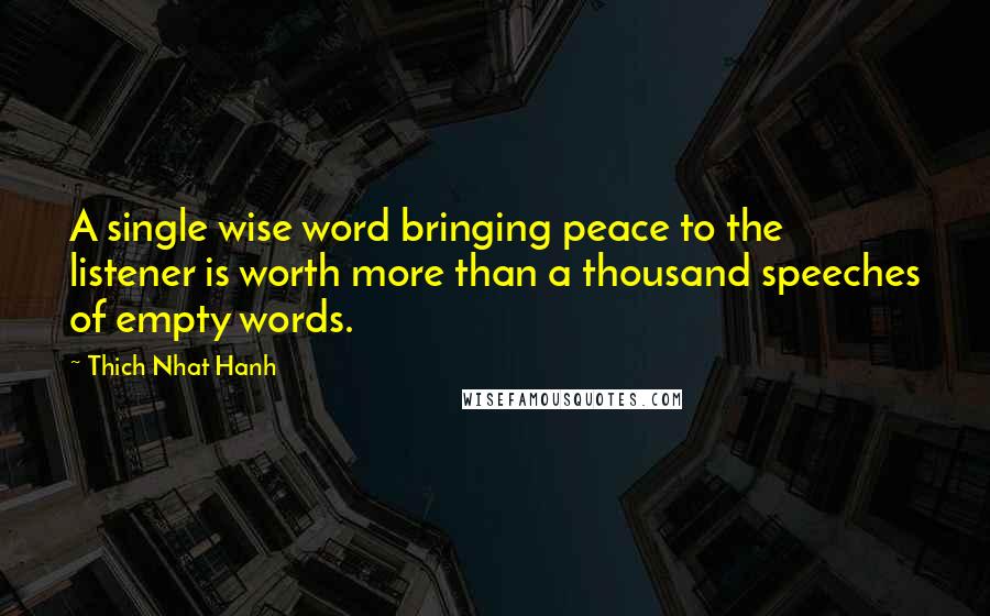 Thich Nhat Hanh Quotes: A single wise word bringing peace to the listener is worth more than a thousand speeches of empty words.
