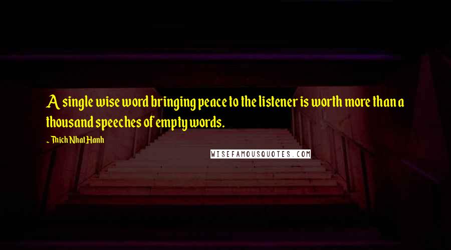 Thich Nhat Hanh Quotes: A single wise word bringing peace to the listener is worth more than a thousand speeches of empty words.