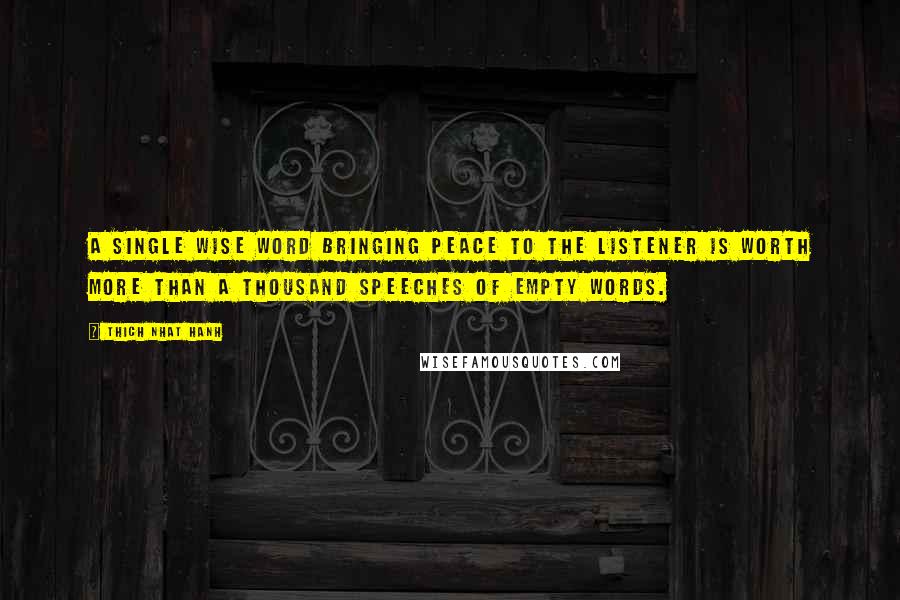 Thich Nhat Hanh Quotes: A single wise word bringing peace to the listener is worth more than a thousand speeches of empty words.