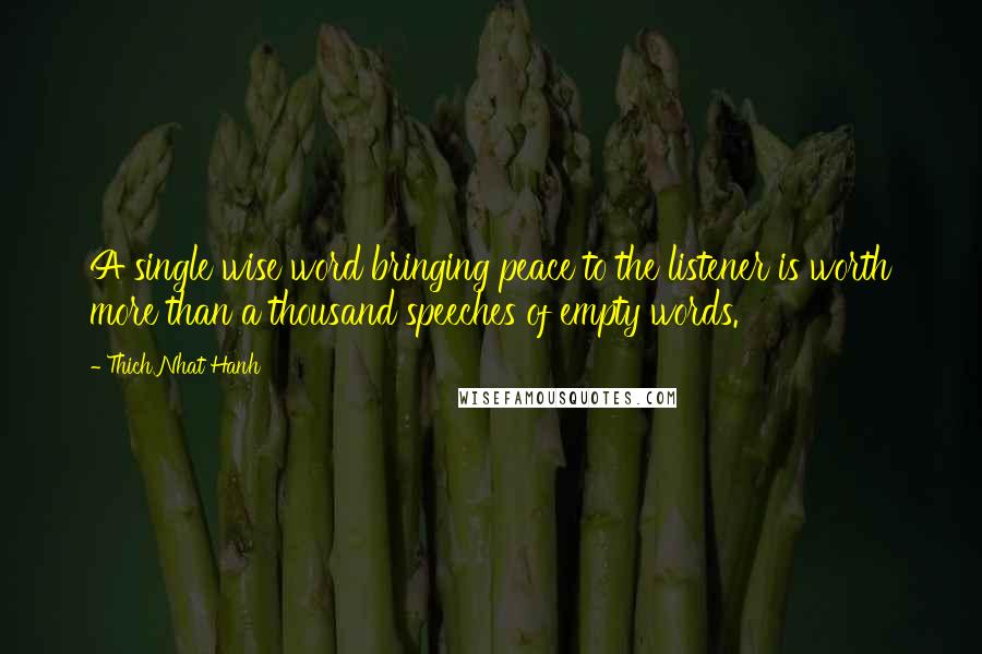 Thich Nhat Hanh Quotes: A single wise word bringing peace to the listener is worth more than a thousand speeches of empty words.