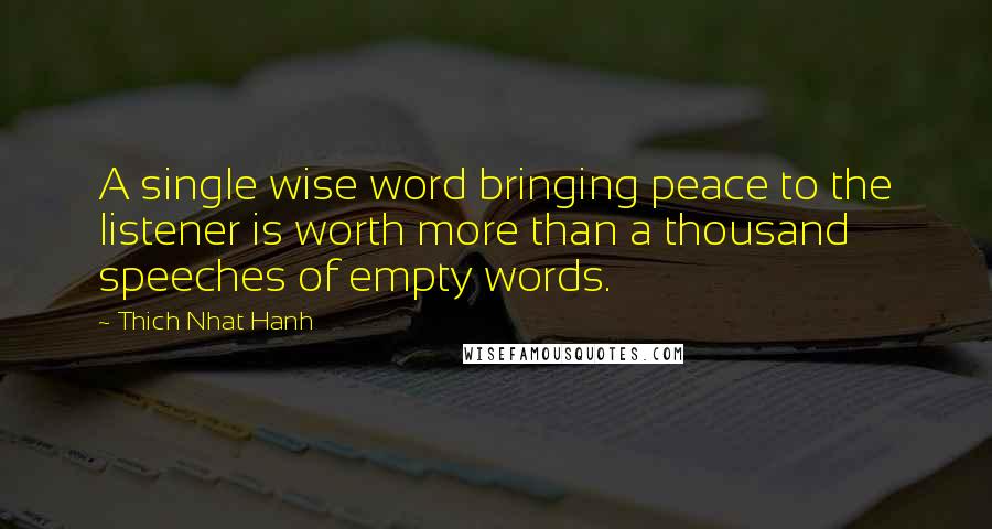 Thich Nhat Hanh Quotes: A single wise word bringing peace to the listener is worth more than a thousand speeches of empty words.