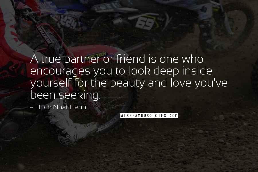 Thich Nhat Hanh Quotes: A true partner or friend is one who encourages you to look deep inside yourself for the beauty and love you've been seeking.