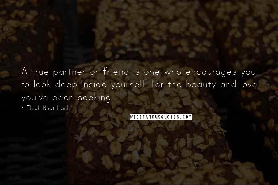 Thich Nhat Hanh Quotes: A true partner or friend is one who encourages you to look deep inside yourself for the beauty and love you've been seeking.