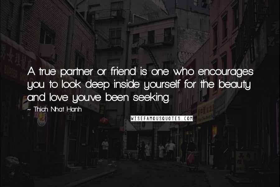 Thich Nhat Hanh Quotes: A true partner or friend is one who encourages you to look deep inside yourself for the beauty and love you've been seeking.