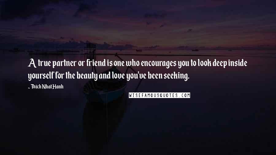 Thich Nhat Hanh Quotes: A true partner or friend is one who encourages you to look deep inside yourself for the beauty and love you've been seeking.