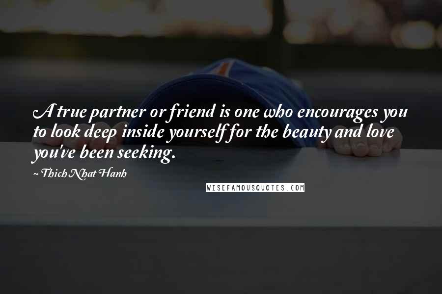 Thich Nhat Hanh Quotes: A true partner or friend is one who encourages you to look deep inside yourself for the beauty and love you've been seeking.