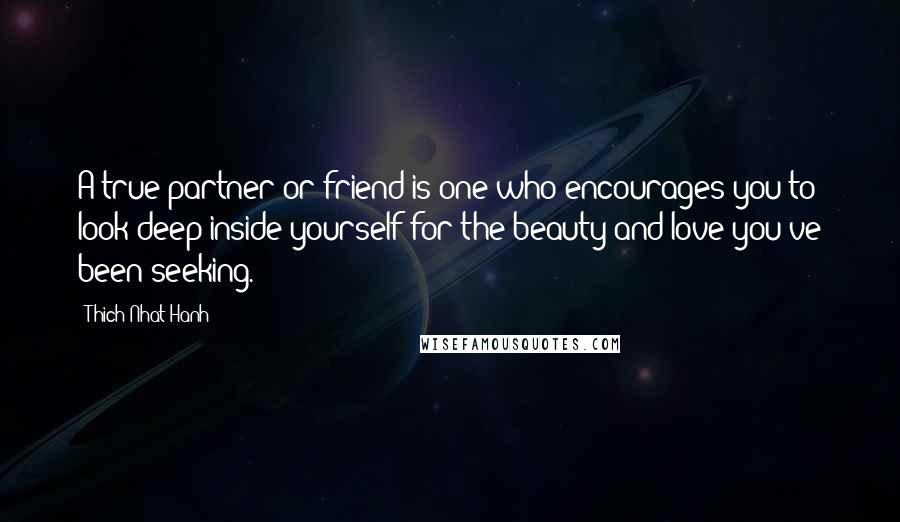 Thich Nhat Hanh Quotes: A true partner or friend is one who encourages you to look deep inside yourself for the beauty and love you've been seeking.