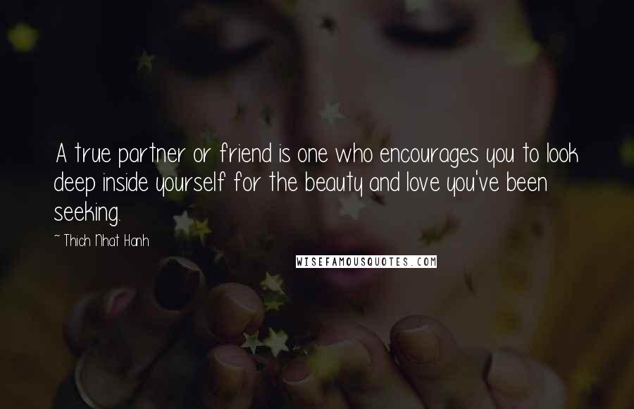 Thich Nhat Hanh Quotes: A true partner or friend is one who encourages you to look deep inside yourself for the beauty and love you've been seeking.