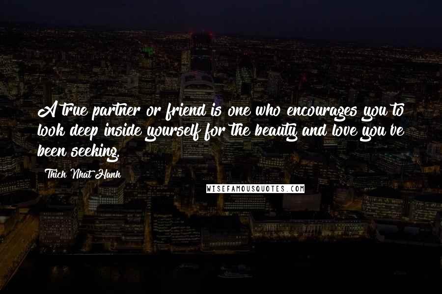 Thich Nhat Hanh Quotes: A true partner or friend is one who encourages you to look deep inside yourself for the beauty and love you've been seeking.
