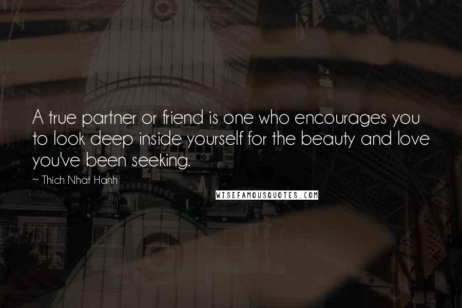 Thich Nhat Hanh Quotes: A true partner or friend is one who encourages you to look deep inside yourself for the beauty and love you've been seeking.