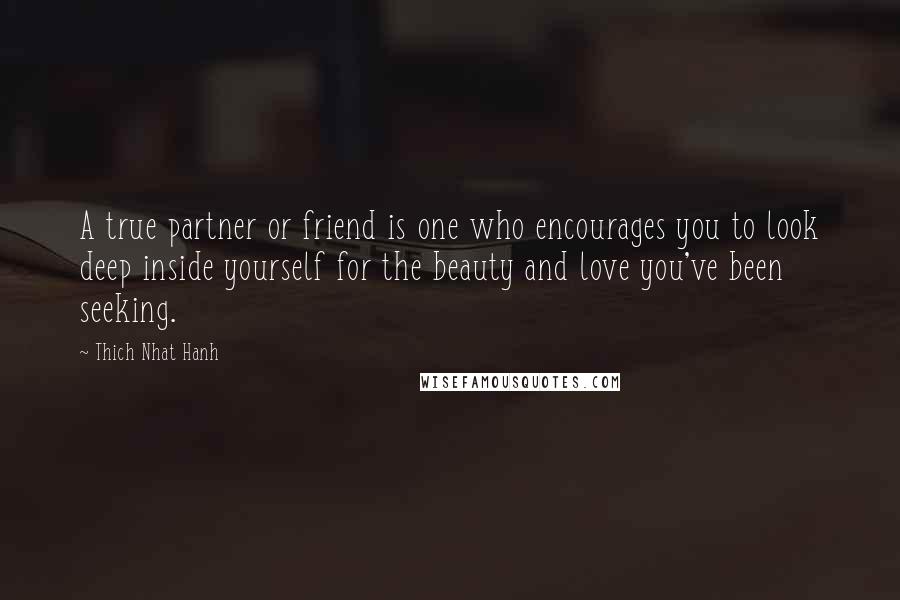 Thich Nhat Hanh Quotes: A true partner or friend is one who encourages you to look deep inside yourself for the beauty and love you've been seeking.