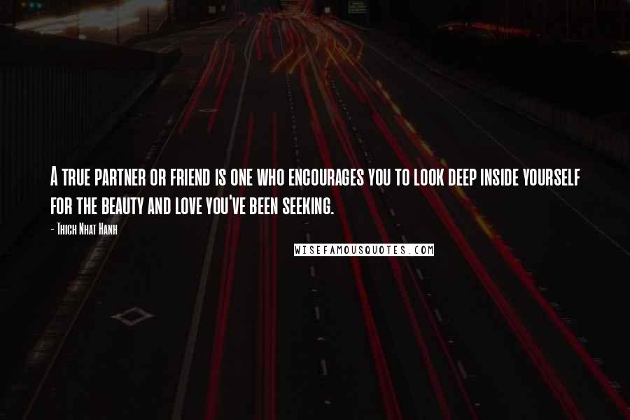 Thich Nhat Hanh Quotes: A true partner or friend is one who encourages you to look deep inside yourself for the beauty and love you've been seeking.